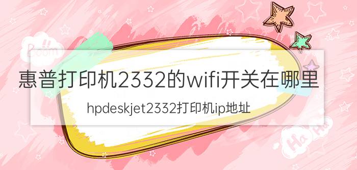 惠普打印机2332的wifi开关在哪里 hpdeskjet2332打印机ip地址？